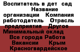 Воспитатель в дет. сад N113 › Название организации ­ Компания-работодатель › Отрасль предприятия ­ Другое › Минимальный оклад ­ 1 - Все города Работа » Вакансии   . Крым,Красногвардейское